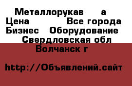 Металлорукав 4657а › Цена ­ 5 000 - Все города Бизнес » Оборудование   . Свердловская обл.,Волчанск г.